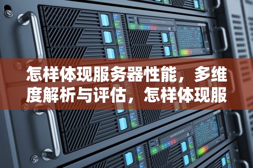 怎样体现服务器性能，多维度解析与评估，怎样体现服务器性能好