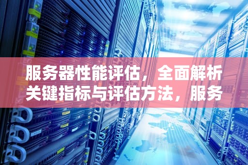 服务器性能评估，全面解析关键指标与评估方法，服务器性能怎么评估的