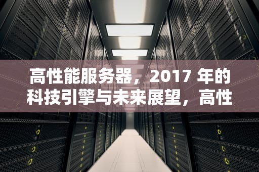 高性能服务器，2017 年的科技引擎与未来展望，高性能服务器多少钱
