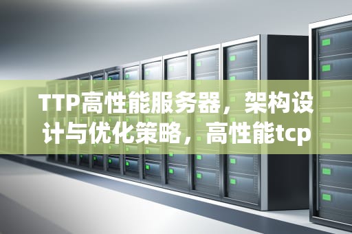 TTP高性能服务器，架构设计与优化策略，高性能tcp服务器