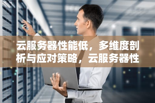 云服务器性能低，多维度剖析与应对策略，云服务器性能低怎么办