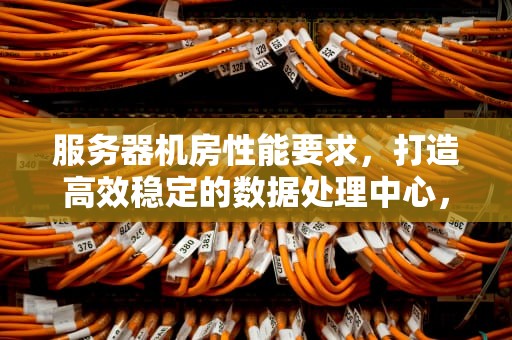 服务器机房性能要求，打造高效稳定的数据处理中心，服务器机房性能要求标准