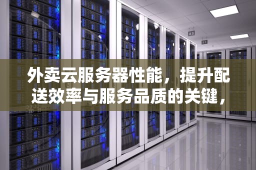 外卖云服务器性能，提升配送效率与服务品质的关键，外卖云服务器性能怎么样