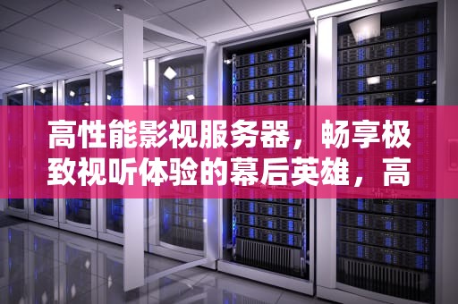 高性能影视服务器，畅享极致视听体验的幕后英雄，高性能影视服务器有哪些