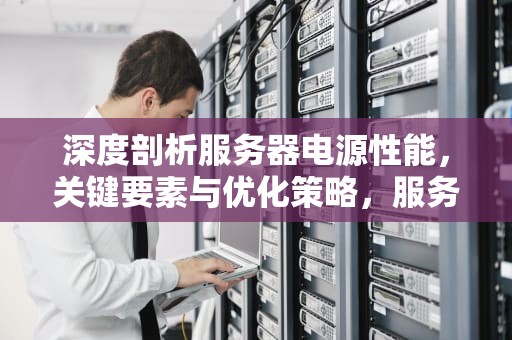 深度剖析服务器电源性能，关键要素与优化策略，服务器电源性能怎样设置