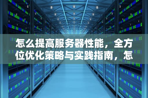 怎么提高服务器性能，全方位优化策略与实践指南，怎么提高服务器性能的方法