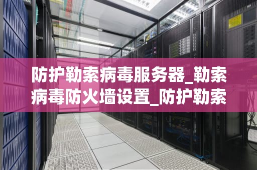 防护勒索病毒服务器_勒索病毒防火墙设置_防护勒索病毒服务器的有效策略