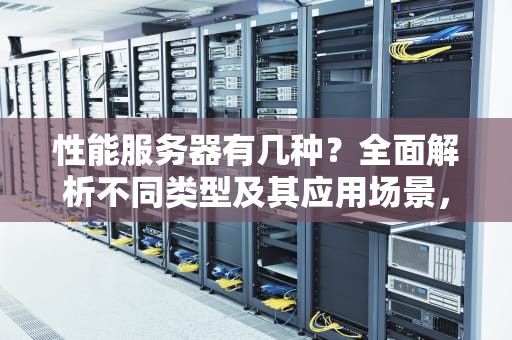 性能服务器有几种？全面解析不同类型及其应用场景，性能服务器有几种类型