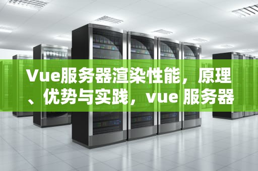 Vue服务器渲染性能，原理、优势与实践，vue 服务器渲染