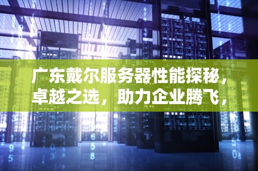 广东戴尔服务器性能探秘，卓越之选，助力企业腾飞，戴尔服务器怎么样
