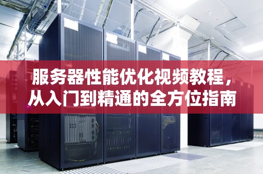 服务器性能优化视频教程，从入门到精通的全方位指南，服务器性能优化视频教程