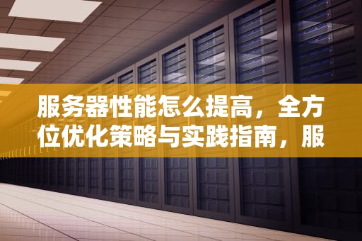 服务器性能怎么提高，全方位优化策略与实践指南，服务器性能怎么提高的