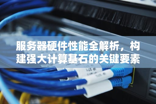服务器硬件性能全解析，构建强大计算基石的关键要素，服务器硬件性能包括哪些