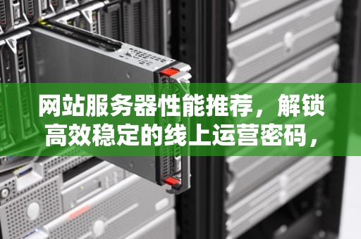 网站服务器性能推荐，解锁高效稳定的线上运营密码，网站服务器性能推荐表