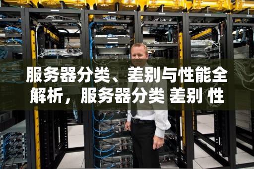 服务器分类、差别与性能全解析，服务器分类 差别 性能有哪些