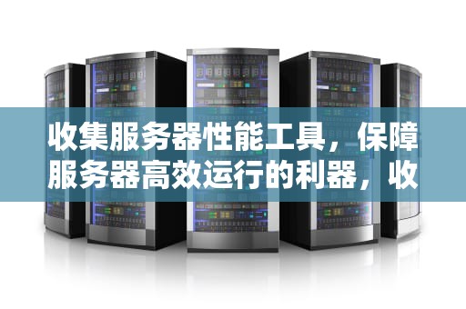 收集服务器性能工具，保障服务器高效运行的利器，收集服务器性能工具有哪些