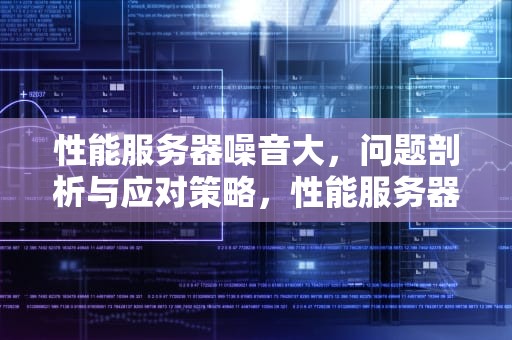 性能服务器噪音大，问题剖析与应对策略，性能服务器噪音大怎么办