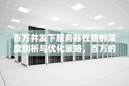百万并发下服务器性能的深度剖析与优化策略，百万的服务器性能怎么样