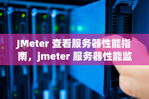 JMeter 查看服务器性能指南，jmeter 服务器性能监控