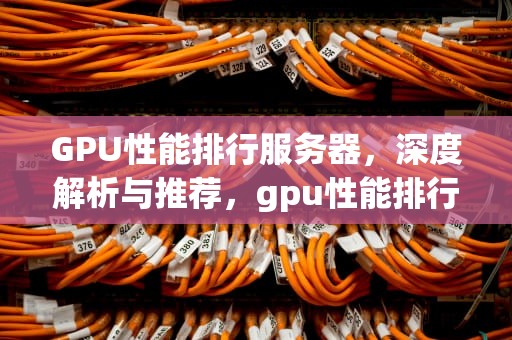 GPU性能排行服务器，深度解析与推荐，gpu性能排行服务器有哪些