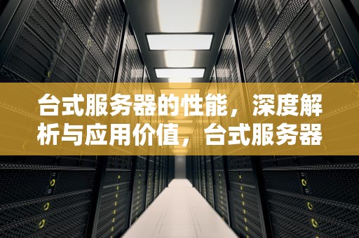 台式服务器的性能，深度解析与应用价值，台式服务器的性能指标
