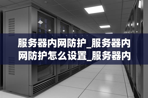 服务器内网防护_服务器内网防护怎么设置_服务器内网防护的重要性及实施策略