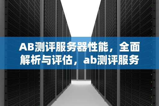 AB测评服务器性能，全面解析与评估，ab测评服务器性能是什么