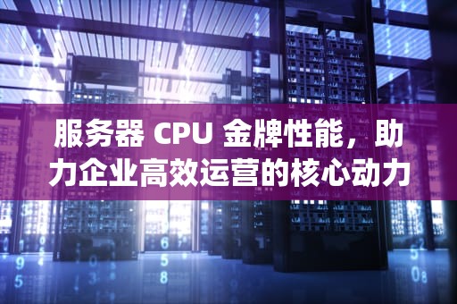 服务器 CPU 金牌性能，助力企业高效运营的核心动力，服务器cpu金牌性能怎么样