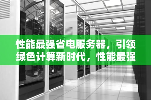 性能最强省电服务器，引领绿色计算新时代，性能最强省电服务器排名