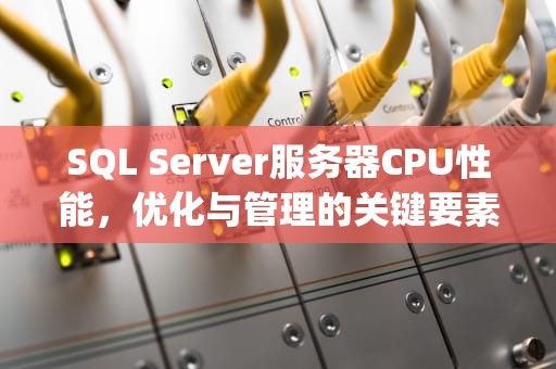 SQL Server服务器CPU性能，优化与管理的关键要素，sqlserver cpu