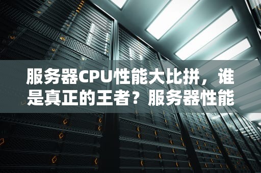 服务器CPU性能大比拼，谁是真正的王者？服务器性能排行榜