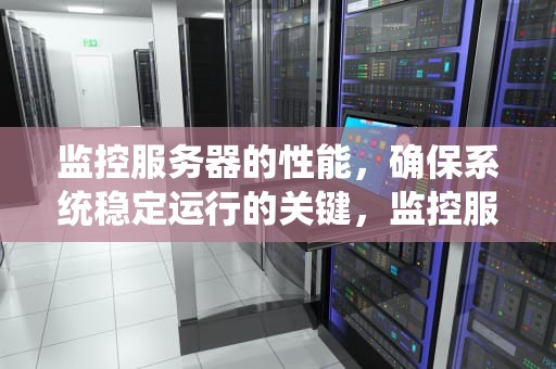 监控服务器的性能，确保系统稳定运行的关键，监控服务器的性能指标