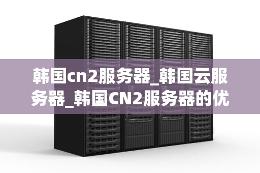 韩国cn2服务器_韩国云服务器_韩国CN2服务器的优势与应用