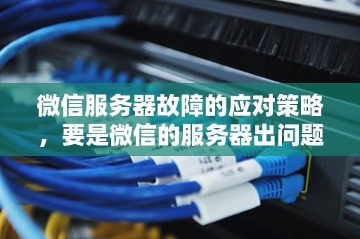 微信服务器故障的应对策略，要是微信的服务器出问题怎么办