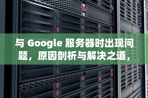 与 Google 服务器时出现问题，原因剖析与解决之道，与google服务器联系出现问题