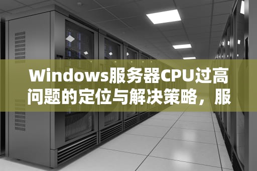 Windows服务器CPU过高问题的定位与解决策略，服务器定位模式