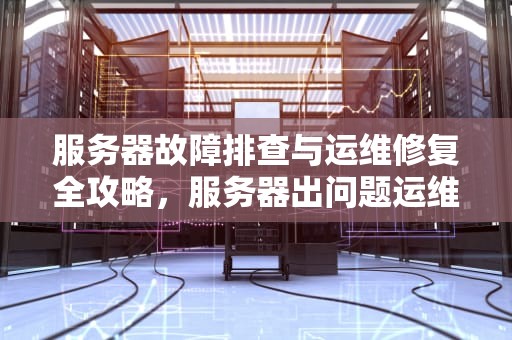 服务器故障排查与运维修复全攻略，服务器出问题运维怎么修复