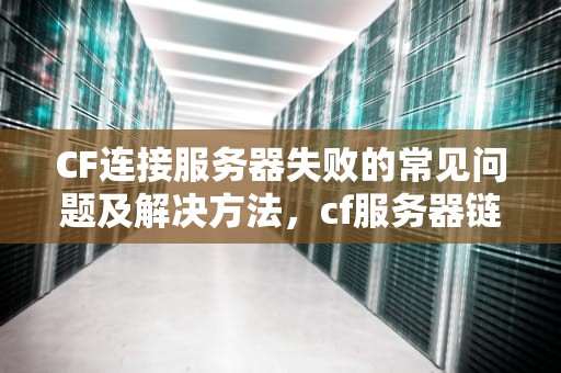 CF连接服务器失败的常见问题及解决方法，cf服务器链接失败什么问题啊