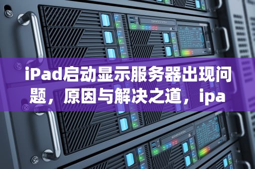 iPad启动显示服务器出现问题，原因与解决之道，ipad启动显示服务器出现问题怎么办