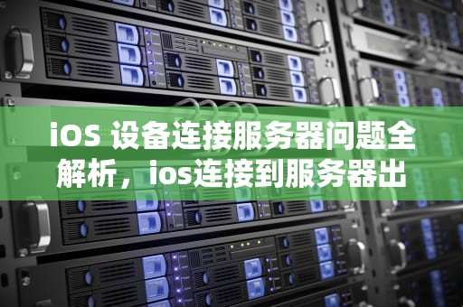 iOS 设备连接服务器问题全解析，ios连接到服务器出现问题怎么办
