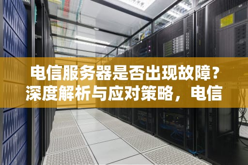 电信服务器是否出现故障？深度解析与应对策略，电信服务器出问题了吗知乎