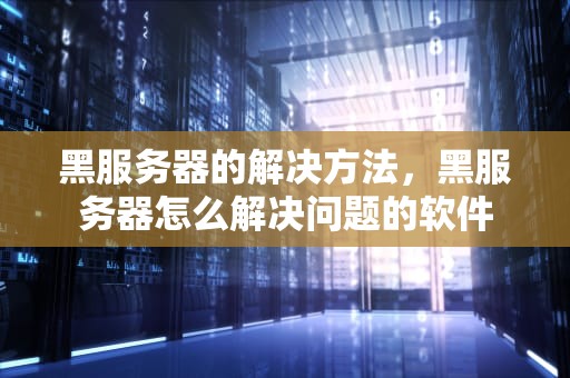 黑服务器的解决方法，黑服务器怎么解决问题的软件