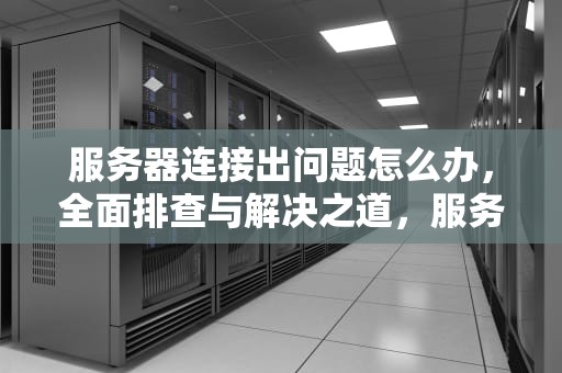 服务器连接出问题怎么办，全面排查与解决之道，服务器连接出问题怎么办啊