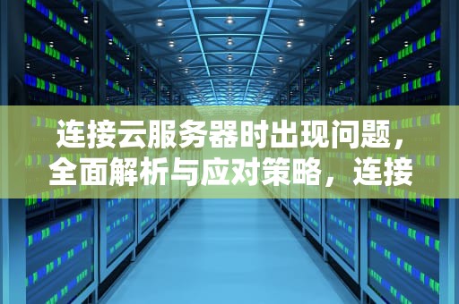 连接云服务器时出现问题，全面解析与应对策略，连接云服务器时出现问题怎么解决