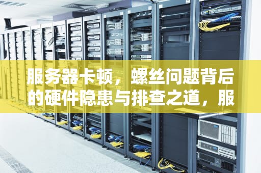 服务器卡顿，螺丝问题背后的硬件隐患与排查之道，服务器卡了螺丝有问题吗怎么解决