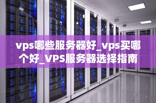 vps哪些服务器好_vps买哪个好_VPS服务器选择指南：哪些服务器最适合你？