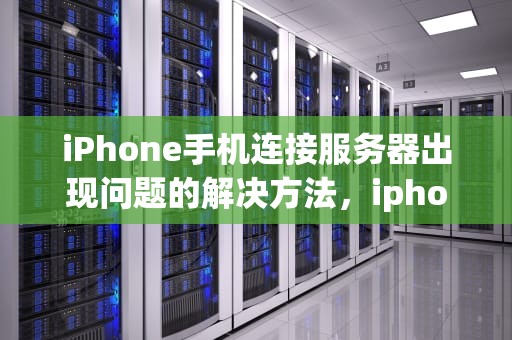 iPhone手机连接服务器出现问题的解决方法，iphone手机连接服务器出现问题怎么办
