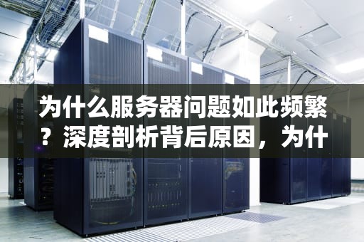 为什么服务器问题如此频繁？深度剖析背后原因，为什么那么多服务器问题呢