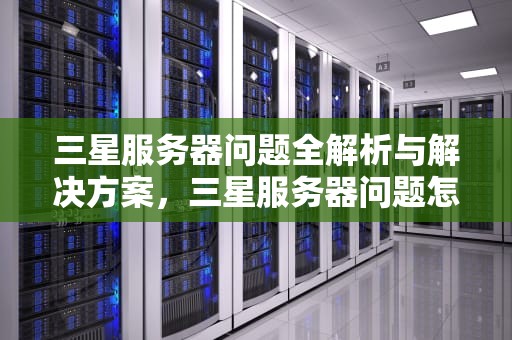 三星服务器问题全解析与解决方案，三星服务器问题怎么解决的