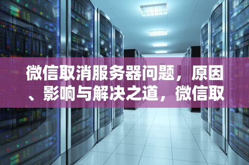 微信取消服务器问题，原因、影响与解决之道，微信取消服务器出现问题怎么办